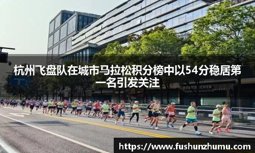 杭州飞盘队在城市马拉松积分榜中以54分稳居第一名引发关注