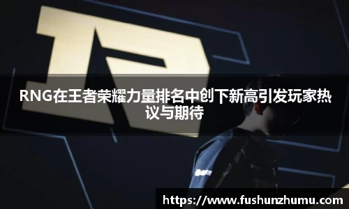RNG在王者荣耀力量排名中创下新高引发玩家热议与期待