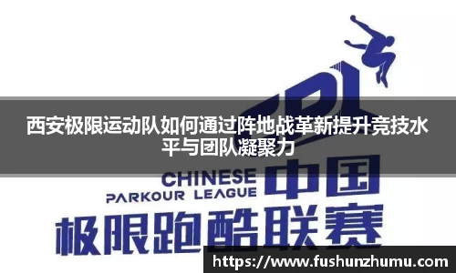 西安极限运动队如何通过阵地战革新提升竞技水平与团队凝聚力
