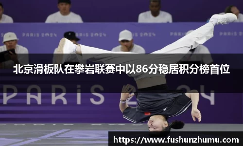 北京滑板队在攀岩联赛中以86分稳居积分榜首位