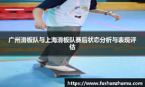 广州滑板队与上海滑板队赛后状态分析与表现评估