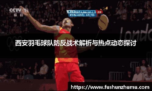 西安羽毛球队防反战术解析与热点动态探讨