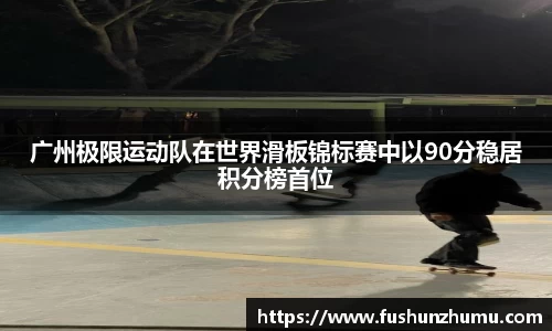 广州极限运动队在世界滑板锦标赛中以90分稳居积分榜首位